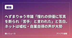 【議論】へずまりゅう市議「憧れの俳優に写真を断られ『苦手』と言われた」と告白、ネットは嘘松・自業自得の声が大勢