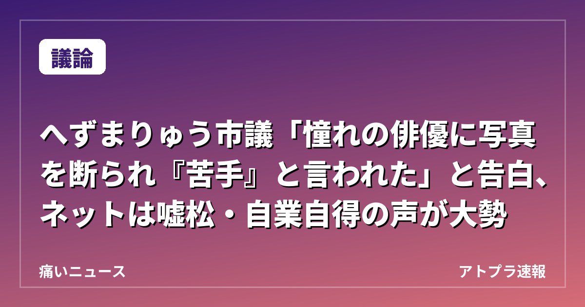 【議論】へずまりゅう市議「憧れの俳優に写真を断られ『苦手』と言われた」と告白、ネットは嘘松・自業自得の声が大勢