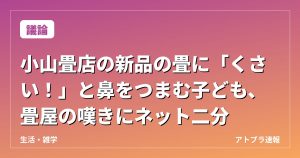 【議論】小山畳店の新品の畳に「くさい！」と鼻をつまむ子ども、畳屋の嘆きにネット二分