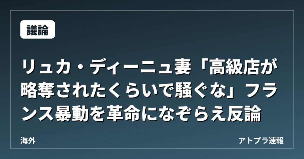 【議論】リュカ・ディーニュ妻「高級店が略奪されたくらいで騒ぐな」フランス暴動を革命になぞらえ反論