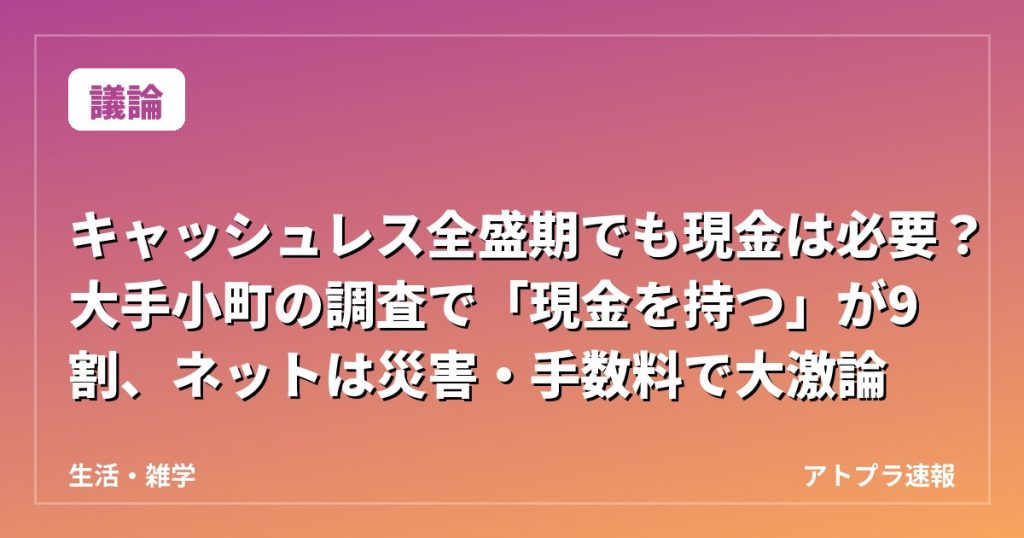 【議論】キャッシュレス全盛期でも現金は必要？大手小町の調査で「現金を持つ」が9割、ネットは災害・手数料で大激論
