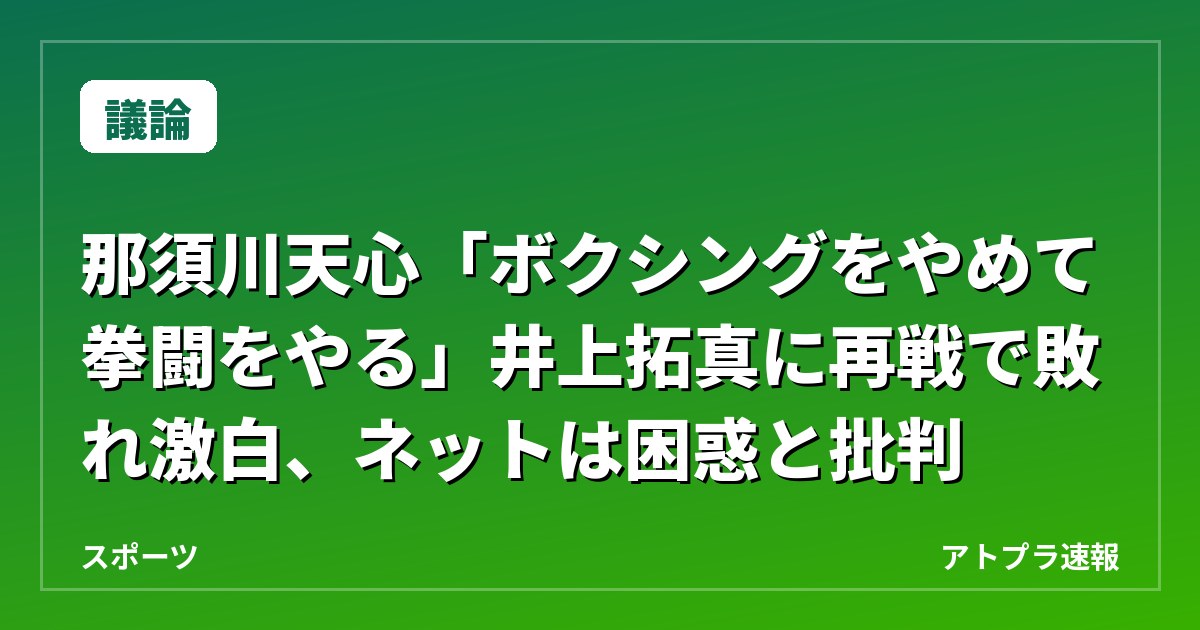 【議論】那須川天心「ボクシングをやめて拳闘をやる」井上拓真に再戦で敗れ激白、ネットは困惑と批判